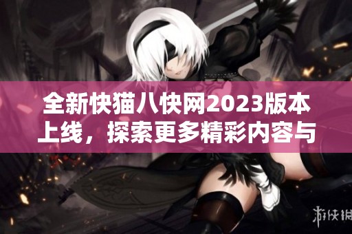 全新快猫八快网2023版本上线，探索更多精彩内容与功能
