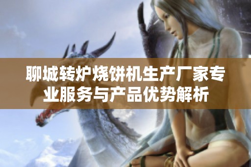 聊城转炉烧饼机生产厂家专业服务与产品优势解析