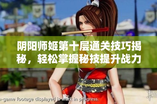 阴阳师姬第十层通关技巧揭秘，轻松掌握秘技提升战力