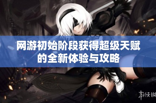 网游初始阶段获得超级天赋的全新体验与攻略