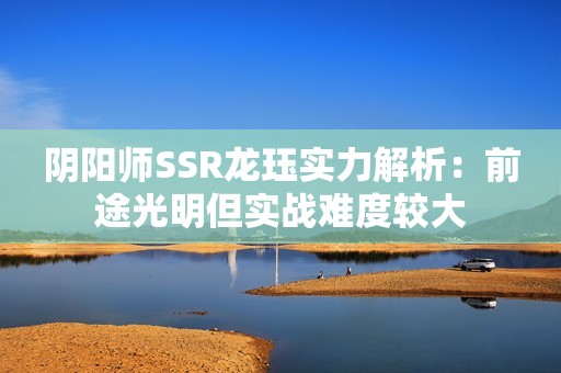 阴阳师SSR龙珏实力解析：前途光明但实战难度较大