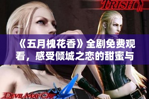 《五月槐花香》全剧免费观看，感受倾城之恋的甜蜜与苦涩