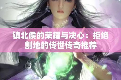 镇北侯的荣耀与决心：拒绝割地的传世传奇推荐