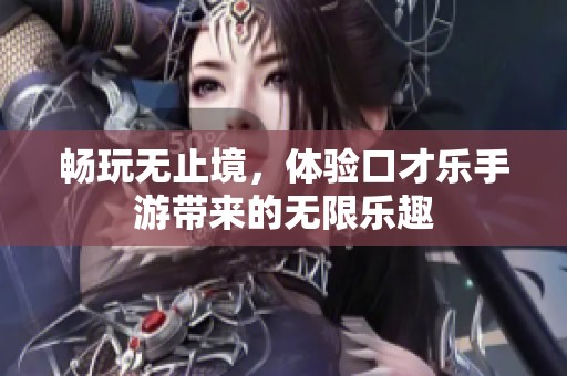 畅玩无止境，体验口才乐手游带来的无限乐趣