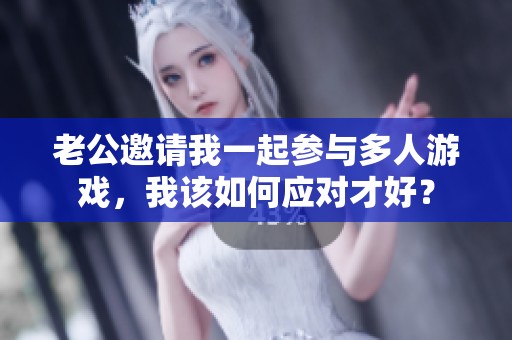 老公邀请我一起参与多人游戏，我该如何应对才好？