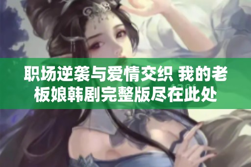 职场逆袭与爱情交织 我的老板娘韩剧完整版尽在此处