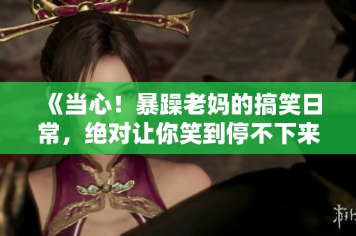 《当心！暴躁老妈的搞笑日常，绝对让你笑到停不下来》
