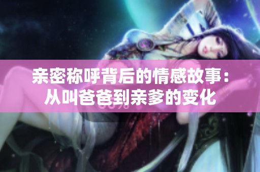 亲密称呼背后的情感故事：从叫爸爸到亲爹的变化