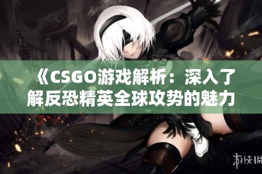 《CSGO游戏解析：深入了解反恐精英全球攻势的魅力与玩法》