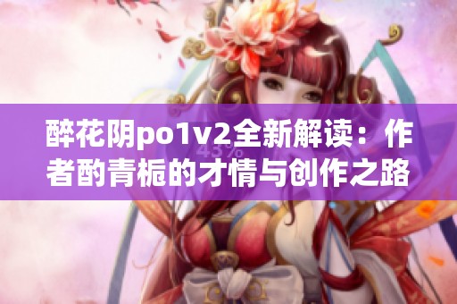 醉花阴po1v2全新解读：作者酌青栀的才情与创作之路