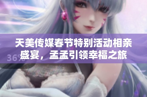 天美传媒春节特别活动相亲盛宴，孟孟引领幸福之旅