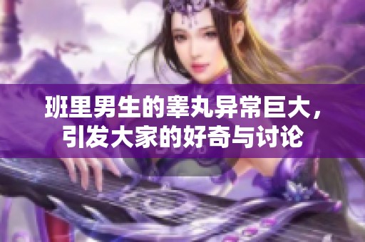 班里男生的睾丸异常巨大，引发大家的好奇与讨论