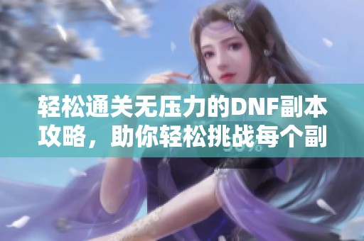 轻松通关无压力的DNF副本攻略，助你轻松挑战每个副本！