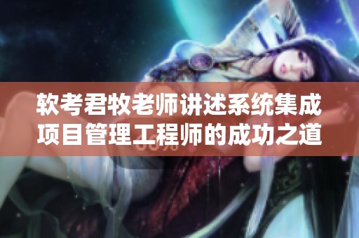 软考君牧老师讲述系统集成项目管理工程师的成功之道