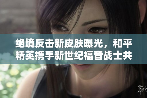 绝境反击新皮肤曝光，和平精英携手新世纪福音战士共筑未来！