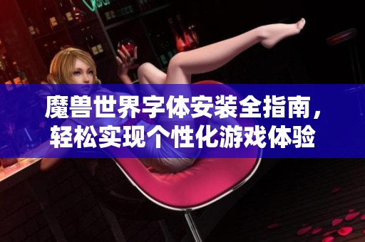 魔兽世界字体安装全指南，轻松实现个性化游戏体验