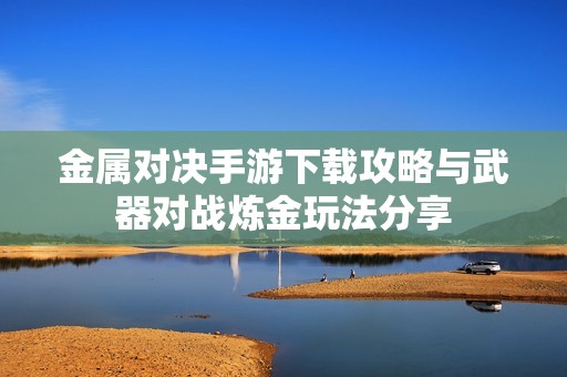 金属对决手游下载攻略与武器对战炼金玩法分享