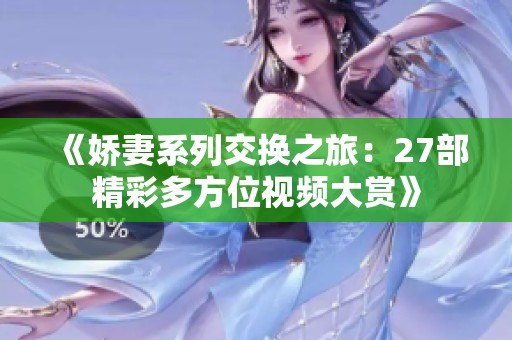 《娇妻系列交换之旅：27部精彩多方位视频大赏》