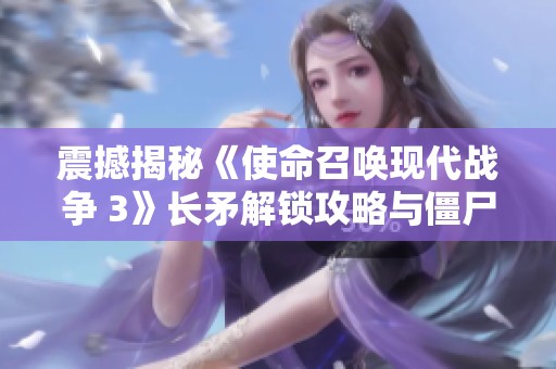 震撼揭秘《使命召唤现代战争 3》长矛解锁攻略与僵尸模式技巧大全