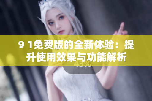 9 1免费版的全新体验：提升使用效果与功能解析