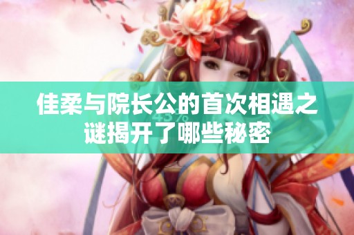 佳柔与院长公的首次相遇之谜揭开了哪些秘密