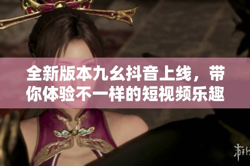 全新版本九幺抖音上线，带你体验不一样的短视频乐趣