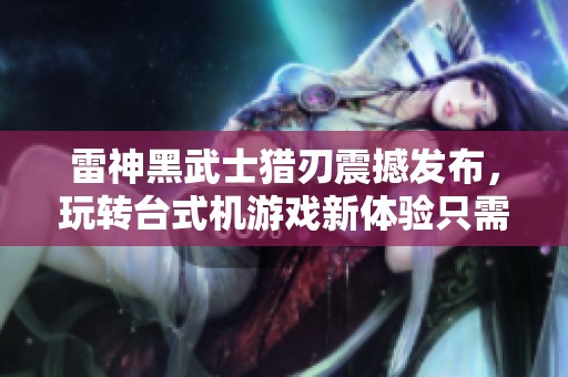 雷神黑武士猎刃震撼发布，玩转台式机游戏新体验只需7699元