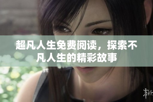 超凡人生免费阅读，探索不凡人生的精彩故事
