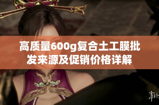 高质量600g复合土工膜批发来源及促销价格详解