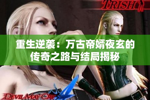 重生逆袭：万古帝婿夜玄的传奇之路与结局揭秘