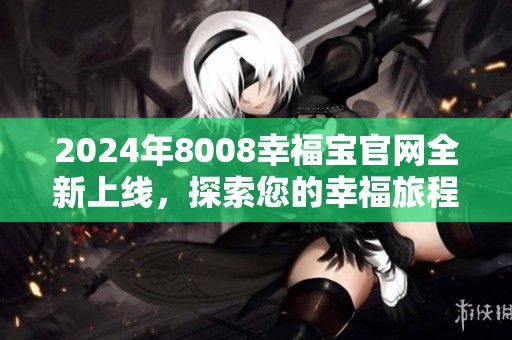 2024年8008幸福宝官网全新上线，探索您的幸福旅程