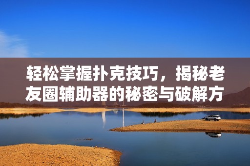 轻松掌握扑克技巧，揭秘老友圈辅助器的秘密与破解方法