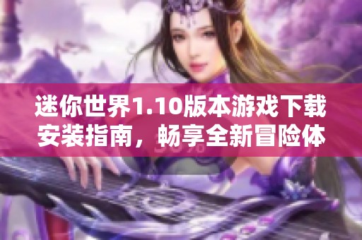 迷你世界1.10版本游戏下载安装指南，畅享全新冒险体验