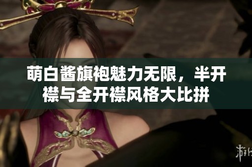 萌白酱旗袍魅力无限，半开襟与全开襟风格大比拼