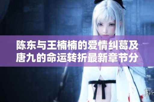 陈东与王楠楠的爱情纠葛及唐九的命运转折最新章节分析