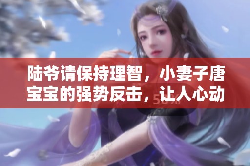 陆爷请保持理智，小妻子唐宝宝的强势反击，让人心动不已