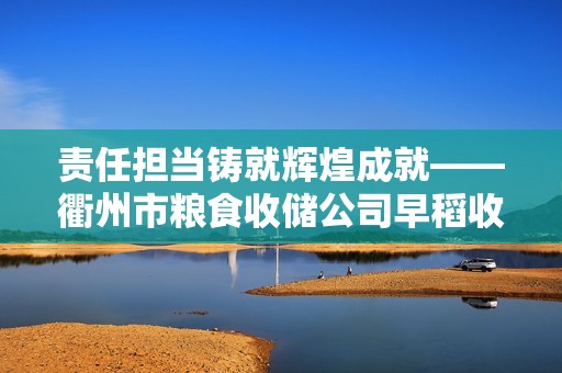 责任担当铸就辉煌成就——衢州市粮食收储公司早稻收购工作纪实