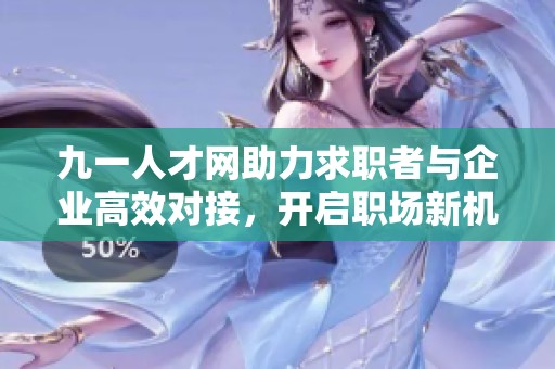 九一人才网助力求职者与企业高效对接，开启职场新机遇