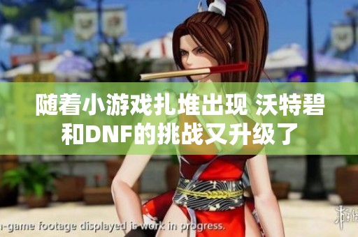 随着小游戏扎堆出现 沃特碧和DNF的挑战又升级了