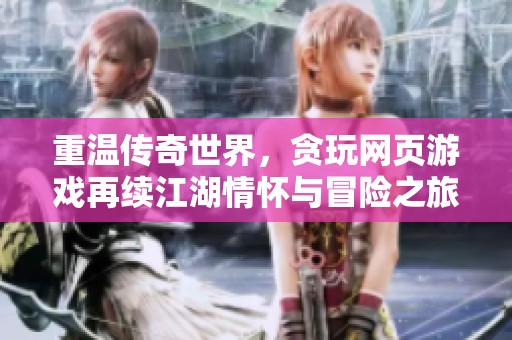 重温传奇世界，贪玩网页游戏再续江湖情怀与冒险之旅
