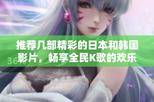 推荐几部精彩的日本和韩国影片，畅享全民K歌的欢乐时光