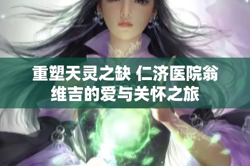 重塑天灵之缺 仁济医院翁维吉的爱与关怀之旅