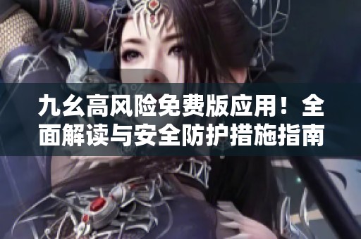 九幺高风险免费版应用！全面解读与安全防护措施指南