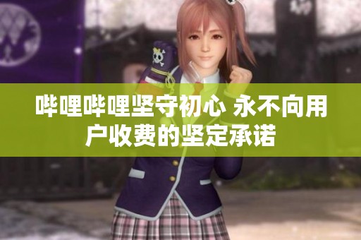 哔哩哔哩坚守初心 永不向用户收费的坚定承诺