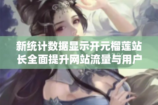 新统计数据显示开元榴莲站长全面提升网站流量与用户体验