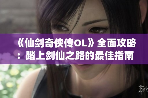 《仙剑奇侠传OL》全面攻略：踏上剑仙之路的最佳指南