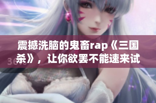 震撼洗脑的鬼畜rap《三国杀》，让你欲罢不能速来试听