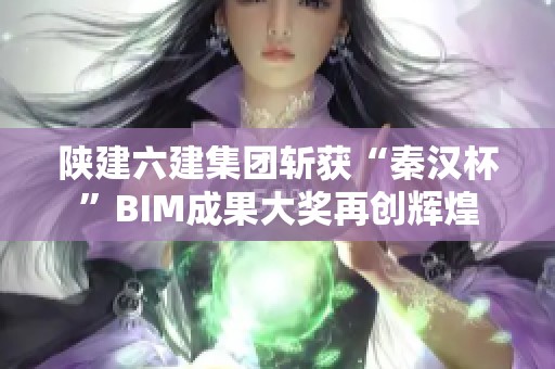陕建六建集团斩获“秦汉杯”BIM成果大奖再创辉煌