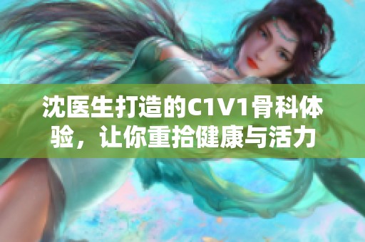 沈医生打造的C1V1骨科体验，让你重拾健康与活力