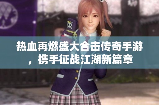热血再燃盛大合击传奇手游，携手征战江湖新篇章